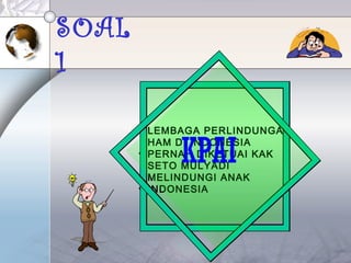 SOAL
1
• LEMBAGA PERLINDUNGAN
HAM DI INDONESIA
• PERNAH DIKETUAI KAK
SETO MULYADI
• MELINDUNGI ANAK
• INDONESIA
KPAI
 