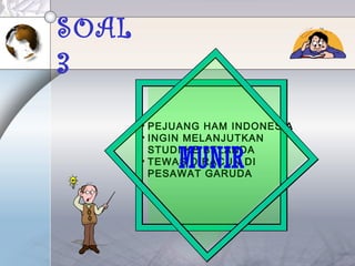 SOAL
3
• PEJUANG HAM INDONESIA
• INGIN MELANJUTKAN
STUDI KE BELANDA
• TEWAS DIRACUN DI
PESAWAT GARUDA
MUNIR
 