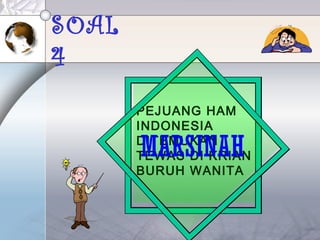 SOAL
4
• PEJUANG HAM
INDONESIA
• DITEMUKAN
TEWAS DI KRIAN
• BURUH WANITA
MARSINAH
 