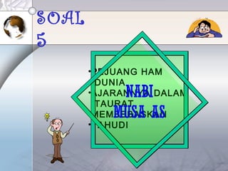 SOAL
5
•PEJUANG HAM
DUNIA
•AJARANNYA DALAM
TAURAT
•MEMBEBASKAN
•YAHUDI
NABI
MUSA AS
 