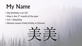 My Name
• My birthday is on 5/5
• May is the 5th month of the year
• 5/5 = May/May
• Meimei means Pretty Pretty in Chinese
美美
 