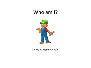 Who am I?
I am a mechanic.
 