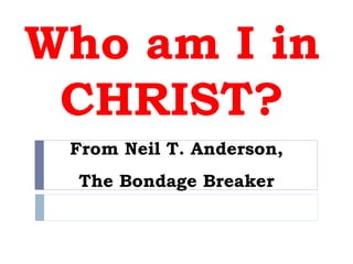 Who am I in
CHRIST?
From Neil T. Anderson,
The Bondage Breaker
 