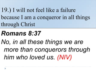 19.) I will not feel like a failure
because I am a conqueror in all things
through Christ
Romans 8:37
No, in all these things we are
more than conquerors through
him who loved us. (NIV)
 