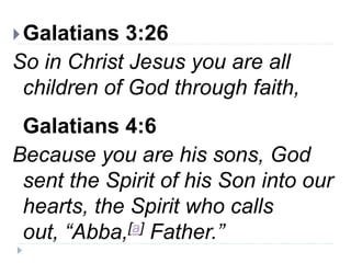 Galatians 3:26
So in Christ Jesus you are all
children of God through faith,
Galatians 4:6
Because you are his sons, God
sent the Spirit of his Son into our
hearts, the Spirit who calls
out, “Abba,[a] Father.”
 