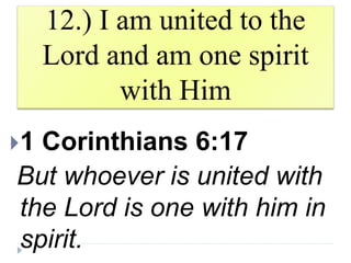 12.) I am united to the
Lord and am one spirit
with Him
1 Corinthians 6:17
But whoever is united with
the Lord is one with him in
spirit.
 