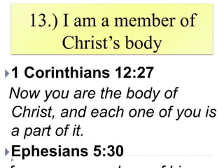 13.) I am a member of
Christ’s body
1 Corinthians 12:27
Now you are the body of
Christ, and each one of you is
a part of it.
Ephesians 5:30
 