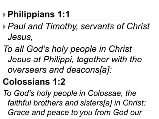 Philippians 1:1
 Paul and Timothy, servants of Christ
Jesus,
To all God’s holy people in Christ
Jesus at Philippi, together with the
overseers and deacons[a]:
Colossians 1:2
To God’s holy people in Colossae, the
faithful brothers and sisters[a] in Christ:
Grace and peace to you from God our
 