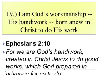19.) I am God’s workmanship ‐‐
His handiwork ‐‐ born anew in
Christ to do His work
Ephesians 2:10
For we are God’s handiwork,
created in Christ Jesus to do good
works, which God prepared in
 
