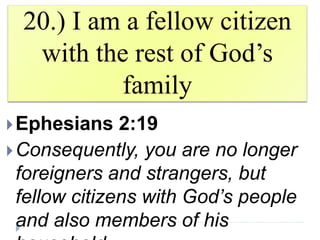 20.) I am a fellow citizen
with the rest of God’s
family
Ephesians 2:19
Consequently, you are no longer
foreigners and strangers, but
fellow citizens with God’s people
and also members of his
 