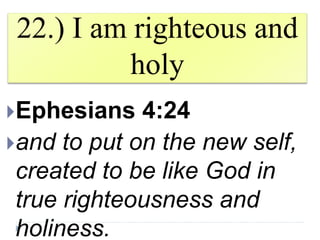22.) I am righteous and
holy
Ephesians 4:24
and to put on the new self,
created to be like God in
true righteousness and
holiness.
 