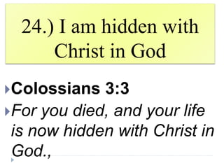 24.) I am hidden with
Christ in God
Colossians 3:3
For you died, and your life
is now hidden with Christ in
God.,
 