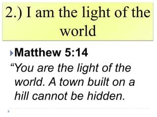 2.) I am the light of the
world
Matthew 5:14
“You are the light of the
world. A town built on a
hill cannot be hidden.
 