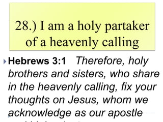 28.) I am a holy partaker
of a heavenly calling
Hebrews 3:1 Therefore, holy
brothers and sisters, who share
in the heavenly calling, fix your
thoughts on Jesus, whom we
acknowledge as our apostle
 