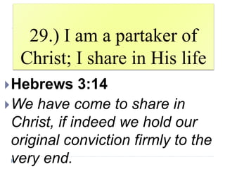 29.) I am a partaker of
Christ; I share in His life
Hebrews 3:14
We have come to share in
Christ, if indeed we hold our
original conviction firmly to the
very end.
 