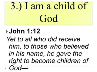 3.) I am a child of
God
John 1:12
Yet to all who did receive
him, to those who believed
in his name, he gave the
right to become children of
God—
 