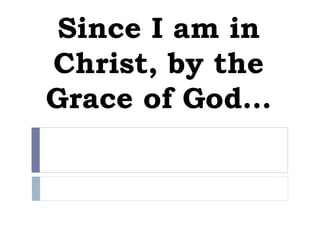 Since I am in
Christ, by the
Grace of God…
 