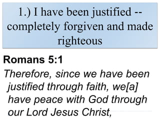 1.) I have been justified ‐‐
completely forgiven and made
righteous
Romans 5:1
Therefore, since we have been
justified through faith, we[a]
have peace with God through
our Lord Jesus Christ,
 