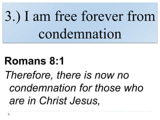 3.) I am free forever from
condemnation
Romans 8:1
Therefore, there is now no
condemnation for those who
are in Christ Jesus,
 