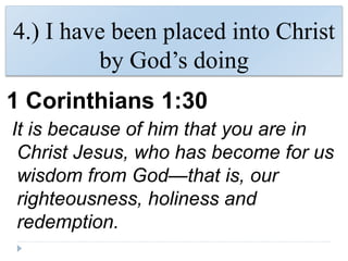 4.) I have been placed into Christ
by God’s doing
1 Corinthians 1:30
It is because of him that you are in
Christ Jesus, who has become for us
wisdom from God—that is, our
righteousness, holiness and
redemption.
 