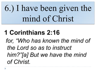 6.) I have been given the
mind of Christ
1 Corinthians 2:16
for, “Who has known the mind of
the Lord so as to instruct
him?”[a] But we have the mind
of Christ.
 