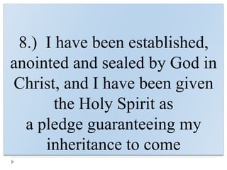 8.) I have been established,
anointed and sealed by God in
Christ, and I have been given
the Holy Spirit as
a pledge guaranteeing my
inheritance to come
 