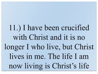 11.) I have been crucified
with Christ and it is no
longer I who live, but Christ
lives in me. The life I am
now living is Christ’s life
 