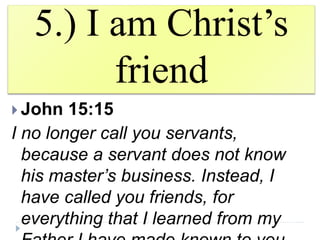 5.) I am Christ’s
friend
 John 15:15
I no longer call you servants,
because a servant does not know
his master’s business. Instead, I
have called you friends, for
everything that I learned from my
 