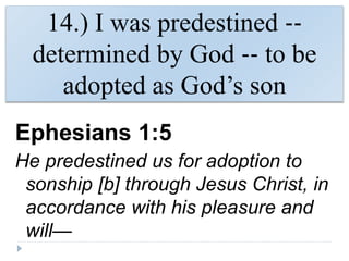 14.) I was predestined ‐‐
determined by God ‐‐ to be
adopted as God’s son
Ephesians 1:5
He predestined us for adoption to
sonship [b] through Jesus Christ, in
accordance with his pleasure and
will—
 