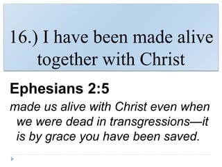 16.) I have been made alive
together with Christ
Ephesians 2:5
made us alive with Christ even when
we were dead in transgressions—it
is by grace you have been saved.
 