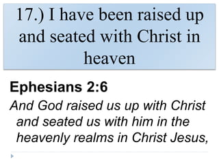 17.) I have been raised up
and seated with Christ in
heaven
Ephesians 2:6
And God raised us up with Christ
and seated us with him in the
heavenly realms in Christ Jesus,
 