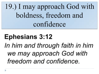 19.) I may approach God with
boldness, freedom and
confidence
Ephesians 3:12
In him and through faith in him
we may approach God with
freedom and confidence.
 