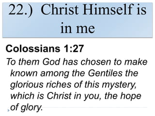 22.) Christ Himself is
in me
Colossians 1:27
To them God has chosen to make
known among the Gentiles the
glorious riches of this mystery,
which is Christ in you, the hope
of glory.
 