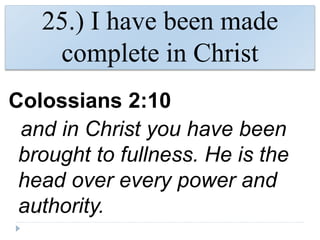 25.) I have been made
complete in Christ
Colossians 2:10
and in Christ you have been
brought to fullness. He is the
head over every power and
authority.
 