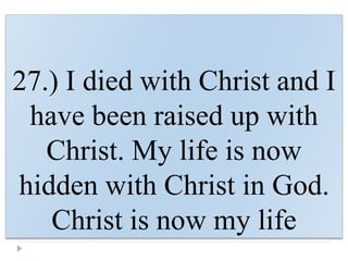 27.) I died with Christ and I
have been raised up with
Christ. My life is now
hidden with Christ in God.
Christ is now my life
 