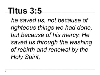 Titus 3:5
he saved us, not because of
righteous things we had done,
but because of his mercy. He
saved us through the washing
of rebirth and renewal by the
Holy Spirit,
 