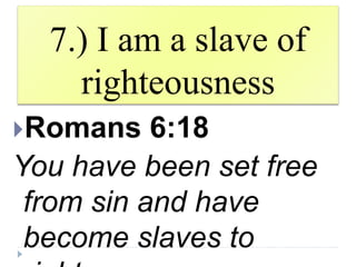7.) I am a slave of
righteousness
Romans 6:18
You have been set free
from sin and have
become slaves to
 