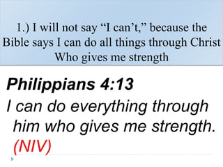 1.) I will not say “I can’t,” because the
Bible says I can do all things through Christ
Who gives me strength
Philippians 4:13
I can do everything through
him who gives me strength.
(NIV)
 