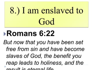 8.) I am enslaved to
God
Romans 6:22
But now that you have been set
free from sin and have become
slaves of God, the benefit you
reap leads to holiness, and the
 