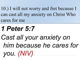 10.) I will not worry and fret because I
can cast all my anxiety on Christ Who
cares for me
1 Peter 5:7
Cast all your anxiety on
him because he cares for
you. (NIV)
 