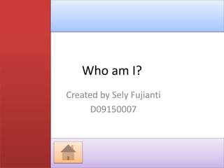 Who am I?
Created by Sely Fujianti
D09150007
 
