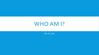 WHO AM I?
By: Eric Sue
 