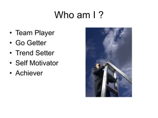 Who am I ?
• Team Player
• Go Getter
• Trend Setter
• Self Motivator
• Achiever
 