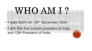 • I was born on 19th December 1934.
• I am the first women president of India
and 12th President of India.
 