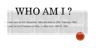 • I was born on 3rd December 1884 and died on 28th February 1963
• I was the first President of India, in office from 1950 to 1962.
 