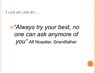 I LIVE MY LIFE BY…
“Always try your best, no
one can ask anymore of
you” Alf Nossiter, Grandfather
 