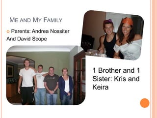 ME AND MY FAMILY
 Parents: Andrea Nossiter
And David Scope
1 Brother and 1
Sister: Kris and
Keira
 