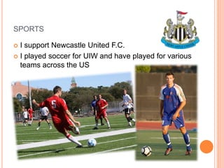 SPORTS
 I support Newcastle United F.C.
 I played soccer for UIW and have played for various
teams across the US
 
