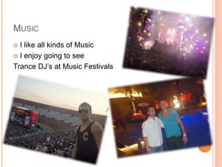 MUSIC
 I like all kinds of Music
 I enjoy going to see
Trance DJ’s at Music Festivals
 