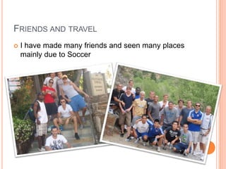 FRIENDS AND TRAVEL
 I have made many friends and seen many places
mainly due to Soccer
 